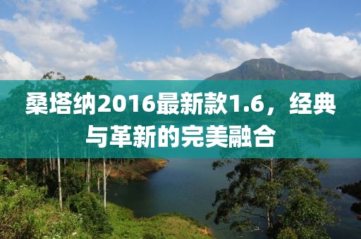 桑塔納2016最新款1.6，經典與革新的完美融合