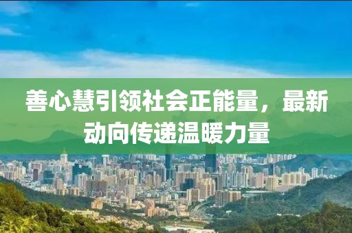 善心慧引領(lǐng)社會正能量，最新動向傳遞溫暖力量