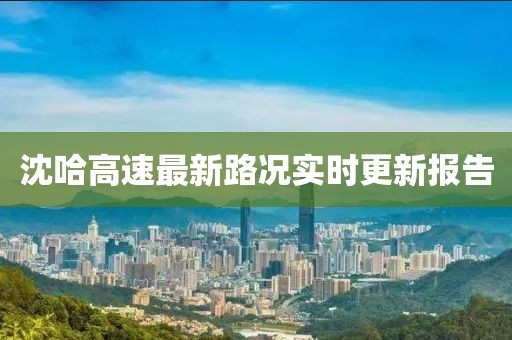 沈哈高速最新路況實(shí)時(shí)更新報(bào)告