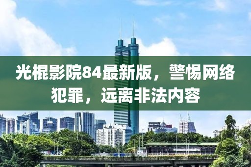 光棍影院84最新版，警惕網(wǎng)絡(luò)犯罪，遠離非法內(nèi)容