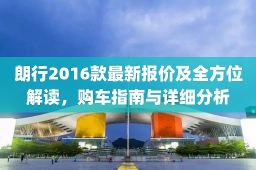 朗行2016款最新報價及全方位解讀，購車指南與詳細(xì)分析