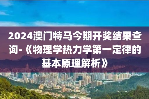 2024澳門特馬今期開獎結(jié)果查詢-《物理學(xué)熱力學(xué)第一定律的基本原理解析》