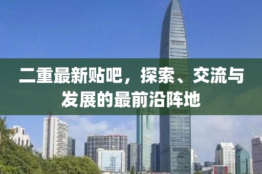 二重最新貼吧，探索、交流與發(fā)展的最前沿陣地