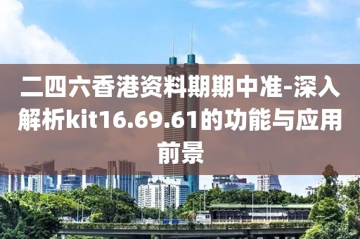 二四六香港資料期期中準(zhǔn)-深入解析kit16.69.61的功能與應(yīng)用前景