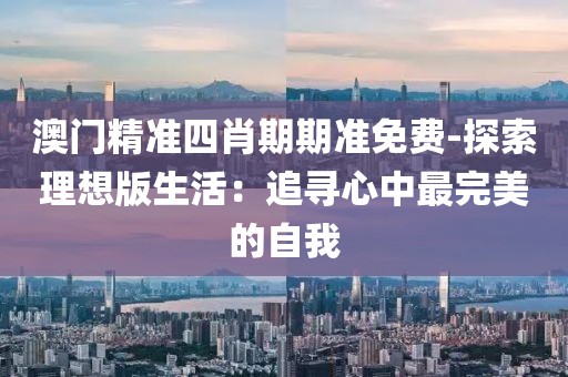 澳門精準(zhǔn)四肖期期準(zhǔn)免費(fèi)-探索理想版生活：追尋心中最完美的自我