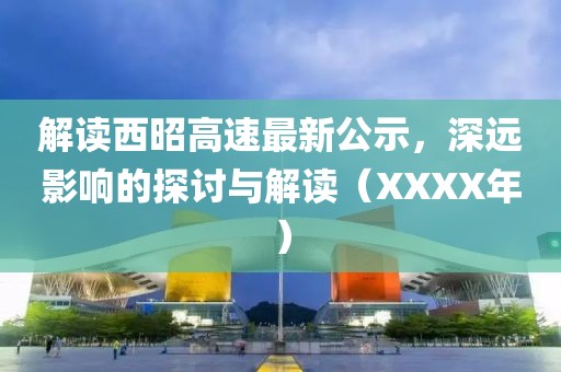 解讀西昭高速最新公示，深遠影響的探討與解讀（XXXX年）