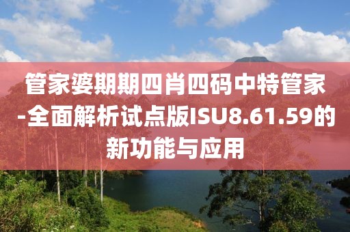 管家婆期期四肖四碼中特管家-全面解析試點版ISU8.61.59的新功能與應(yīng)用