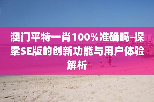 澳門(mén)平特一肖100%準(zhǔn)確嗎-探索SE版的創(chuàng)新功能與用戶體驗(yàn)解析