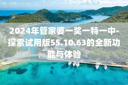 2024年管家婆一獎(jiǎng)一特一中-探索試用版55.10.63的全新功能與體驗(yàn)