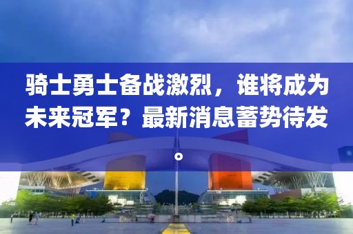 騎士勇士備戰(zhàn)激烈，誰(shuí)將成為未來(lái)冠軍？最新消息蓄勢(shì)待發(fā)。