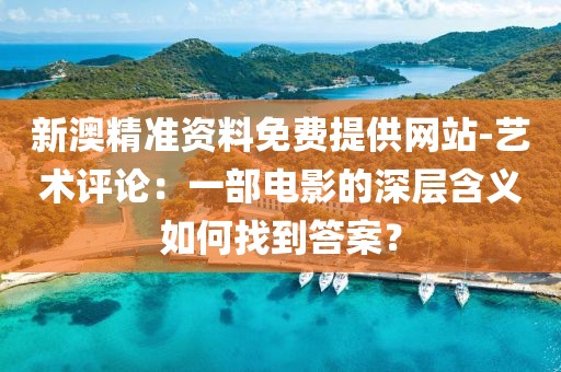 新澳精準(zhǔn)資料免費(fèi)提供網(wǎng)站-藝術(shù)評(píng)論：一部電影的深層含義如何找到答案？