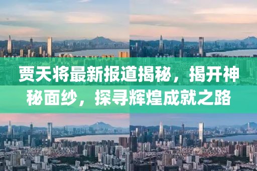 賈天將最新報道揭秘，揭開神秘面紗，探尋輝煌成就之路