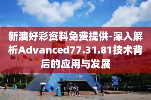 新澳好彩資料免費(fèi)提供-深入解析Advanced77.31.81技術(shù)背后的應(yīng)用與發(fā)展