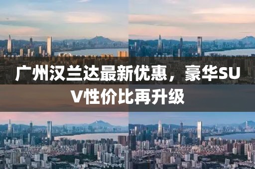 廣州漢蘭達(dá)最新優(yōu)惠，豪華SUV性價比再升級