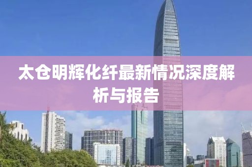 太倉明輝化纖最新情況深度解析與報(bào)告