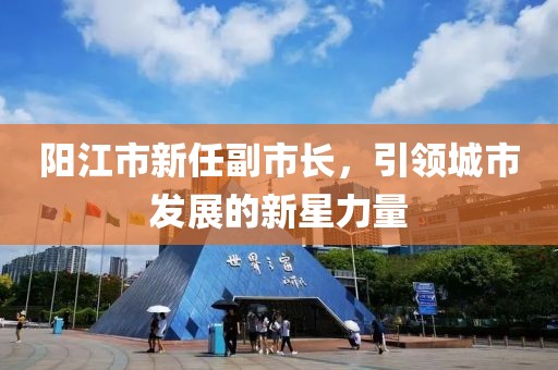 陽江市新任副市長，引領(lǐng)城市發(fā)展的新星力量