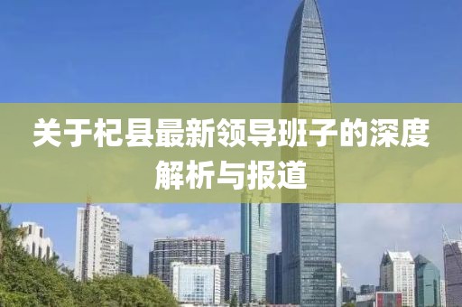 關(guān)于杞縣最新領(lǐng)導(dǎo)班子的深度解析與報(bào)道