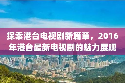 探索港臺(tái)電視劇新篇章，2016年港臺(tái)最新電視劇的魅力展現(xiàn)