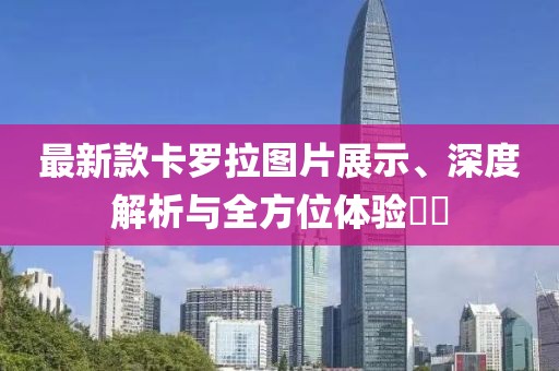 最新款卡羅拉圖片展示、深度解析與全方位體驗(yàn)??