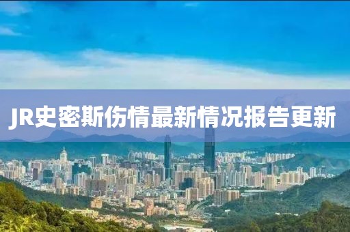 JR史密斯傷情最新情況報(bào)告更新