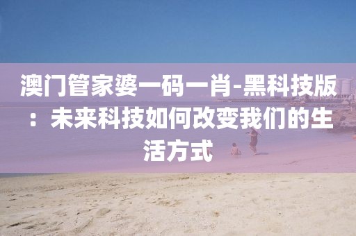 澳門管家婆一碼一肖-黑科技版：未來科技如何改變我們的生活方式
