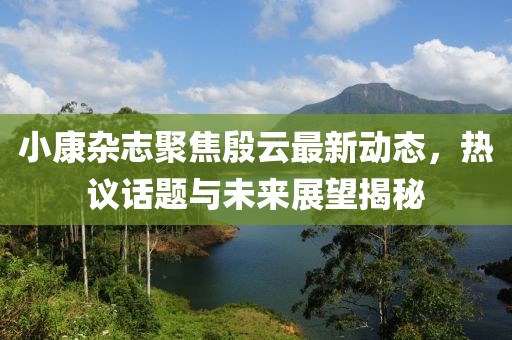 小康雜志聚焦殷云最新動態(tài)，熱議話題與未來展望揭秘
