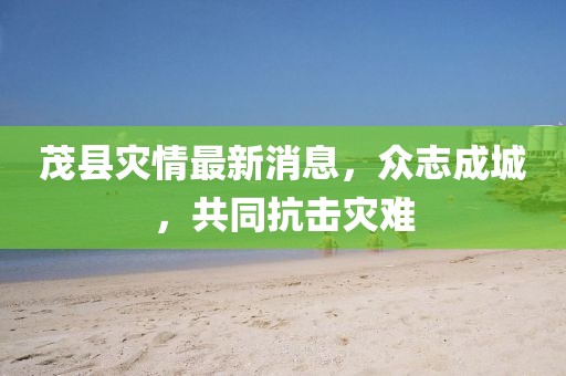 茂縣災(zāi)情最新消息，眾志成城，共同抗擊災(zāi)難