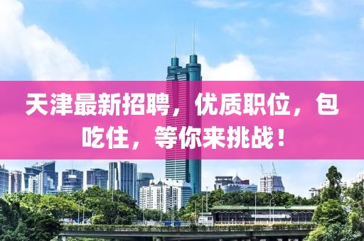 天津最新招聘，優(yōu)質(zhì)職位，包吃住，等你來挑戰(zhàn)！