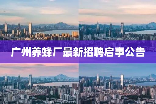 廣州養(yǎng)蜂廠最新招聘啟事公告