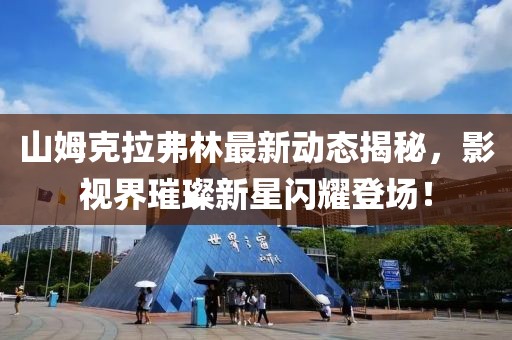 山姆克拉弗林最新動態(tài)揭秘，影視界璀璨新星閃耀登場！