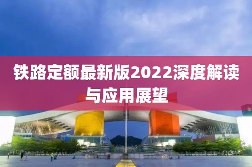 鐵路定額最新版2022深度解讀與應(yīng)用展望