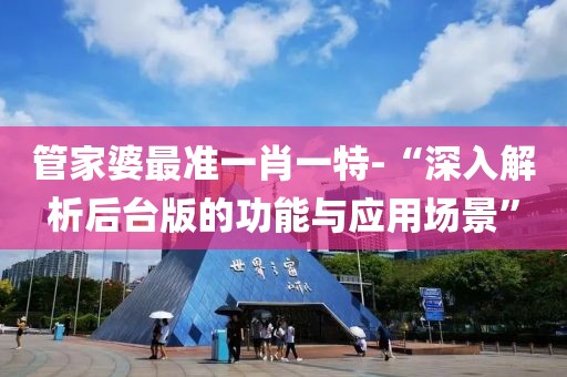 管家婆最準(zhǔn)一肖一特-“深入解析后臺(tái)版的功能與應(yīng)用場(chǎng)景”