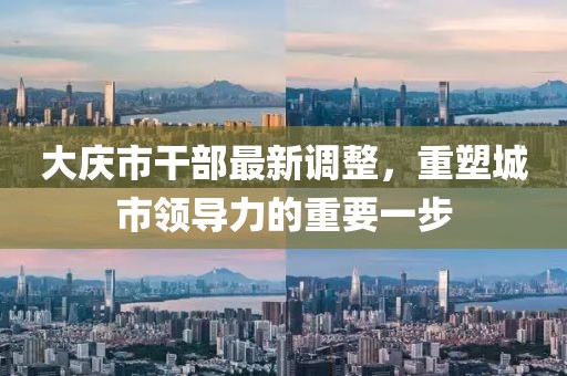 大慶市干部最新調(diào)整，重塑城市領(lǐng)導(dǎo)力的重要一步