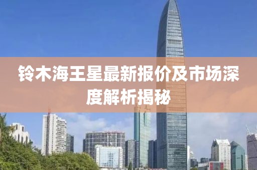 鈴木海王星最新報(bào)價(jià)及市場(chǎng)深度解析揭秘