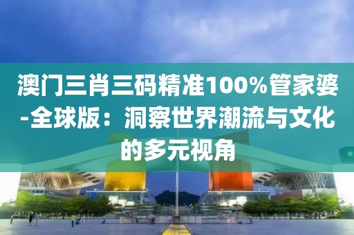 澳門三肖三碼精準100%管家婆-全球版：洞察世界潮流與文化的多元視角