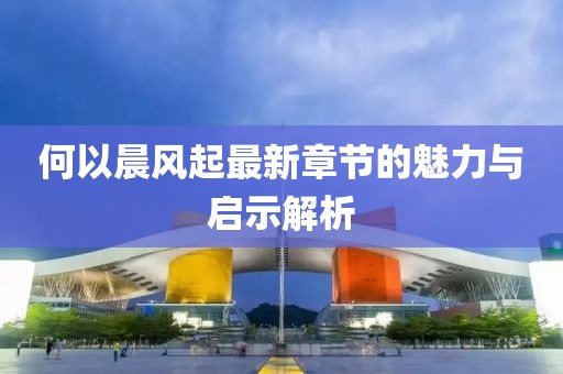 何以晨風(fēng)起最新章節(jié)的魅力與啟示解析
