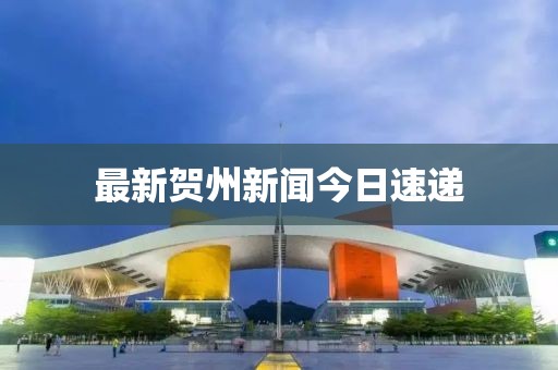 最新賀州新聞今日速遞