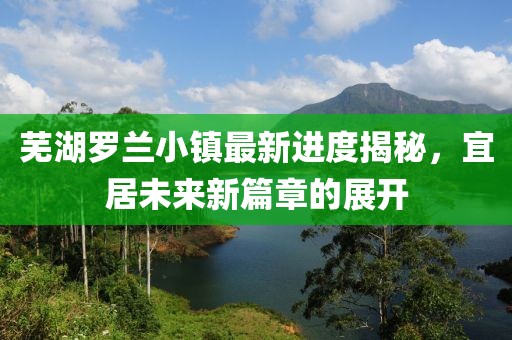 蕪湖羅蘭小鎮(zhèn)最新進度揭秘，宜居未來新篇章的展開