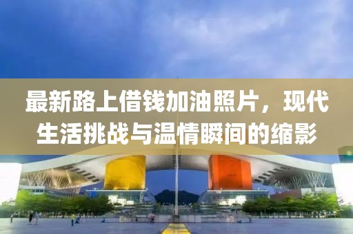 最新路上借錢加油照片，現(xiàn)代生活挑戰(zhàn)與溫情瞬間的縮影