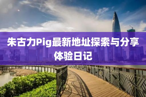 朱古力Pig最新地址探索與分享體驗(yàn)日記