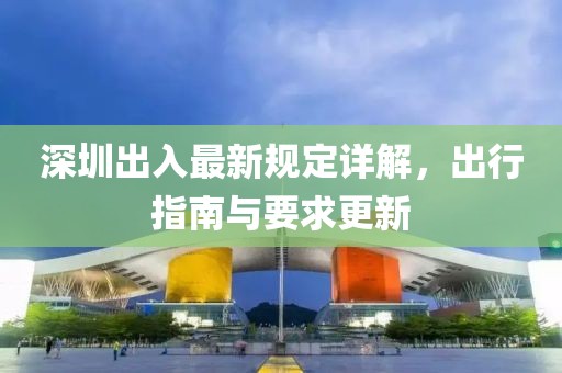 深圳出入最新規(guī)定詳解，出行指南與要求更新
