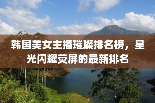 韓國美女主播璀璨排名榜，星光閃耀熒屏的最新排名
