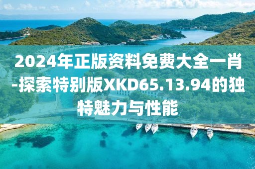 2024年正版資料免費大全一肖-探索特別版XKD65.13.94的獨特魅力與性能