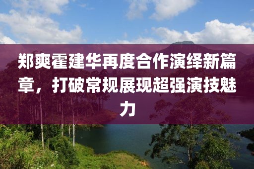 鄭爽霍建華再度合作演繹新篇章，打破常規(guī)展現(xiàn)超強演技魅力