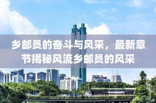鄉(xiāng)郵員的奮斗與風采，最新章節(jié)揭秘風流鄉(xiāng)郵員的風采