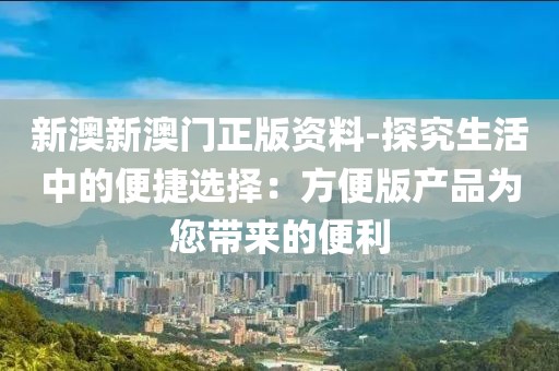 新澳新澳門(mén)正版資料-探究生活中的便捷選擇：方便版產(chǎn)品為您帶來(lái)的便利