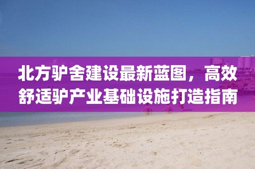 北方驢舍建設(shè)最新藍(lán)圖，高效舒適驢產(chǎn)業(yè)基礎(chǔ)設(shè)施打造指南