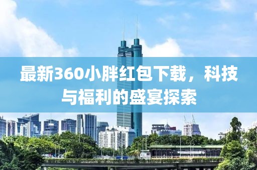 最新360小胖紅包下載，科技與福利的盛宴探索