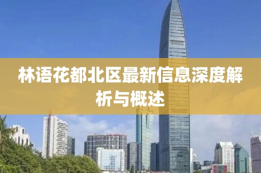 林語(yǔ)花都北區(qū)最新信息深度解析與概述