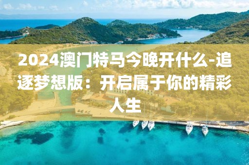 2024澳門特馬今晚開(kāi)什么-追逐夢(mèng)想版：開(kāi)啟屬于你的精彩人生